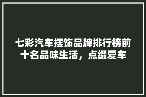 七彩汽车摆饰品牌排行榜前十名品味生活，点缀爱车