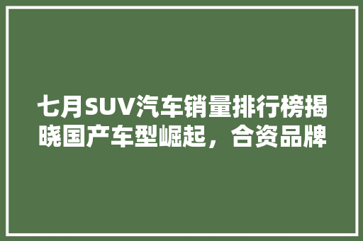 七月SUV汽车销量排行榜揭晓国产车型崛起，合资品牌竞争加剧