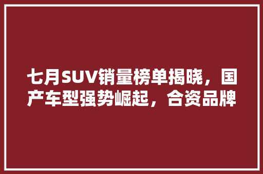 七月SUV销量榜单揭晓，国产车型强势崛起，合资品牌面临挑战