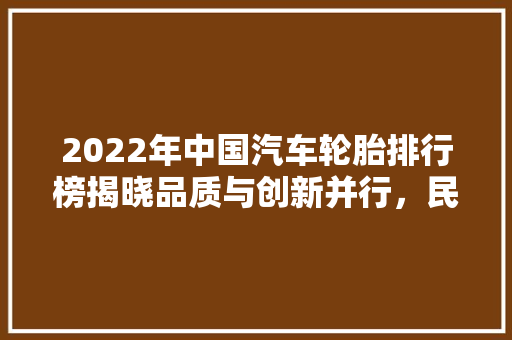 2022年中国汽车轮胎排行榜揭晓品质与创新并行，民族品牌崛起