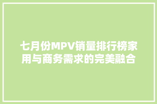 七月份MPV销量排行榜家用与商务需求的完美融合