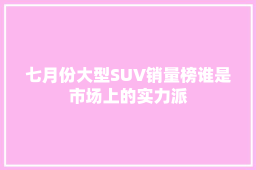 七月份大型SUV销量榜谁是市场上的实力派