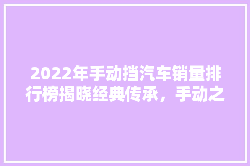 2022年手动挡汽车销量排行榜揭晓经典传承，手动之美依旧熠熠生辉