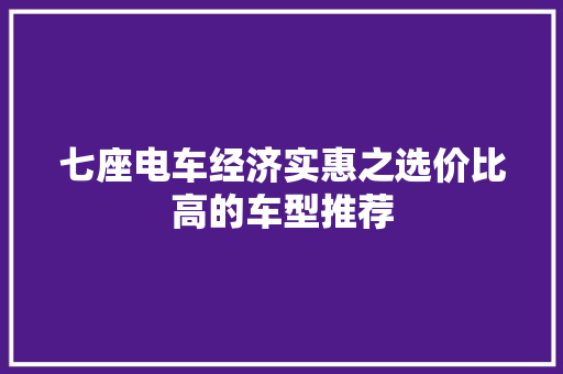 七座电车经济实惠之选价比高的车型推荐
