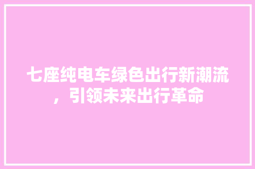 七座纯电车绿色出行新潮流，引领未来出行革命