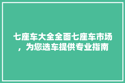 七座车大全全面七座车市场，为您选车提供专业指南