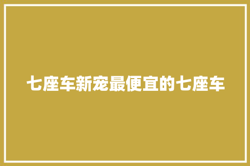 七座车新宠最便宜的七座车