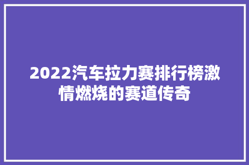 2022汽车拉力赛排行榜激情燃烧的赛道传奇