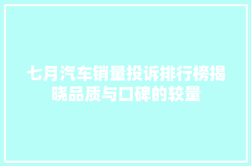 七月汽车销量投诉排行榜揭晓品质与口碑的较量