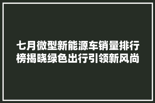 七月微型新能源车销量排行榜揭晓绿色出行引领新风尚