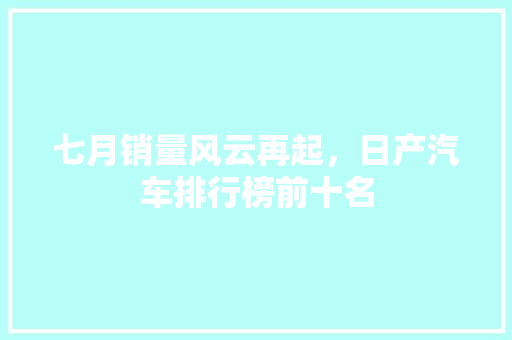 七月销量风云再起，日产汽车排行榜前十名