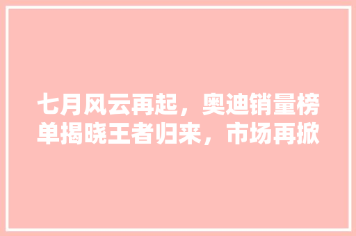七月风云再起，奥迪销量榜单揭晓王者归来，市场再掀波澜