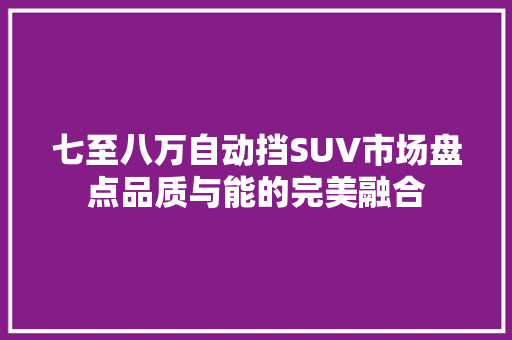 七至八万自动挡SUV市场盘点品质与能的完美融合
