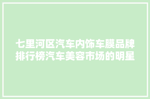 七里河区汽车内饰车膜品牌排行榜汽车美容市场的明星产品
