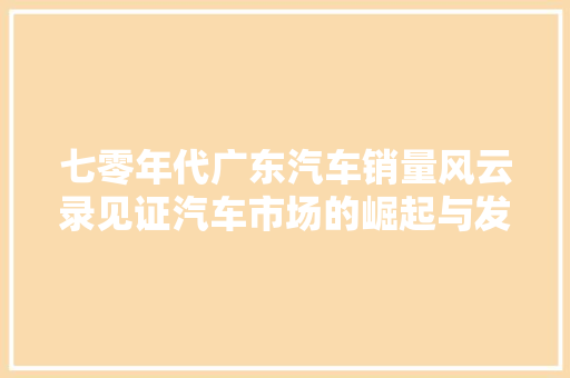 七零年代广东汽车销量风云录见证汽车市场的崛起与发展