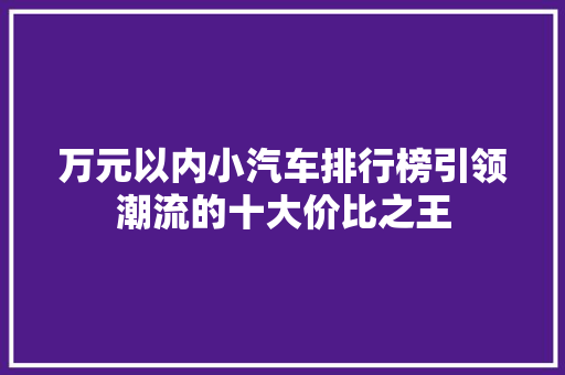 万元以内小汽车排行榜引领潮流的十大价比之王