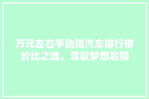 万元左右手动挡汽车排行榜价比之选，驾驭梦想启程