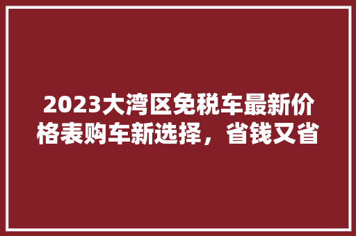 2023大湾区免税车最新价格表购车新选择，省钱又省心