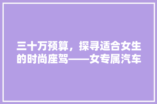 三十万预算，探寻适合女生的时尚座驾——女专属汽车推荐