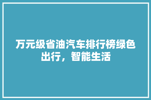万元级省油汽车排行榜绿色出行，智能生活