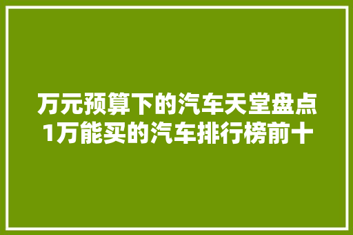 万元预算下的汽车天堂盘点1万能买的汽车排行榜前十名