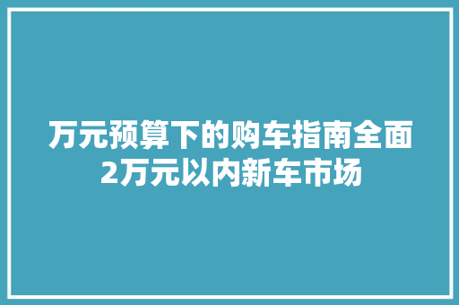 万元预算下的购车指南全面2万元以内新车市场
