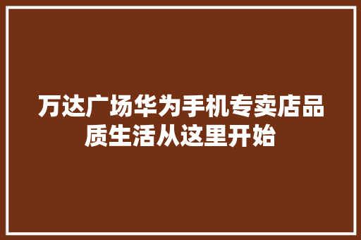 万达广场华为手机专卖店品质生活从这里开始