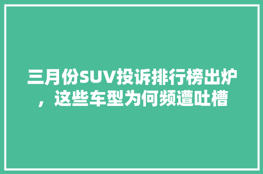 三月份SUV投诉排行榜出炉，这些车型为何频遭吐槽