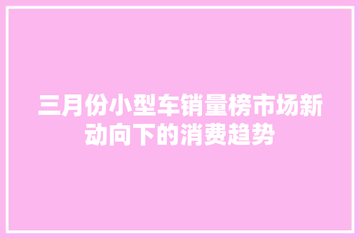 三月份小型车销量榜市场新动向下的消费趋势