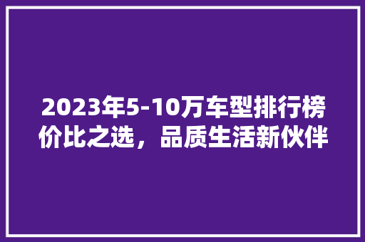 2023年5-10万车型排行榜价比之选，品质生活新伙伴