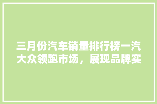 三月份汽车销量排行榜一汽大众领跑市场，展现品牌实力