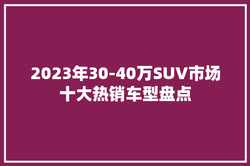 2023年30-40万SUV市场十大热销车型盘点