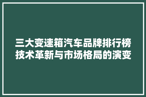 三大变速箱汽车品牌排行榜技术革新与市场格局的演变