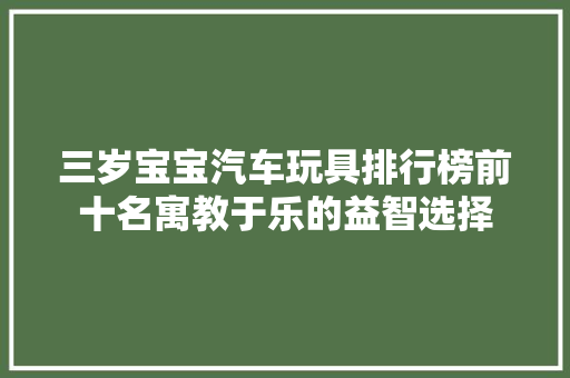 三岁宝宝汽车玩具排行榜前十名寓教于乐的益智选择