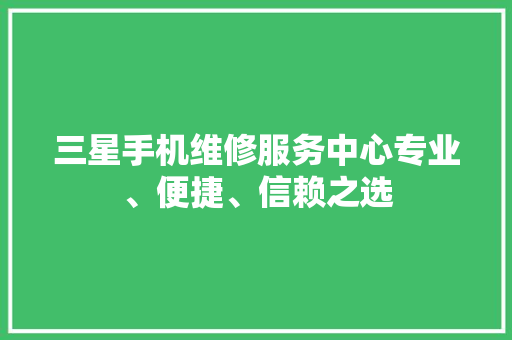 三星手机维修服务中心专业、便捷、信赖之选