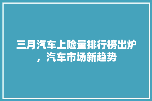 三月汽车上险量排行榜出炉，汽车市场新趋势