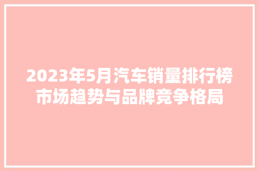2023年5月汽车销量排行榜市场趋势与品牌竞争格局