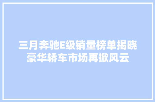 三月奔驰E级销量榜单揭晓豪华轿车市场再掀风云