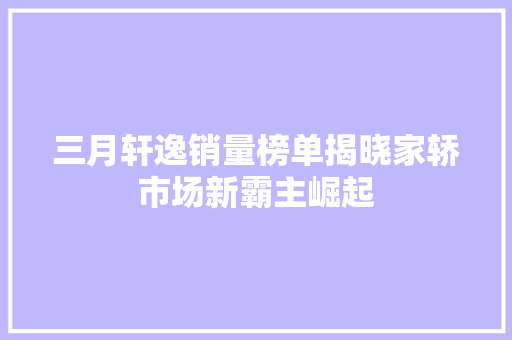 三月轩逸销量榜单揭晓家轿市场新霸主崛起