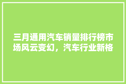 三月通用汽车销量排行榜市场风云变幻，汽车行业新格局初现