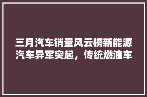 三月汽车销量风云榜新能源汽车异军突起，传统燃油车遭遇挑战