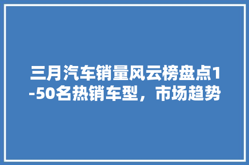 三月汽车销量风云榜盘点1-50名热销车型，市场趋势