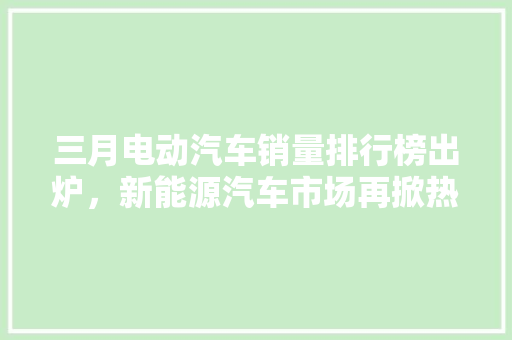 三月电动汽车销量排行榜出炉，新能源汽车市场再掀热潮