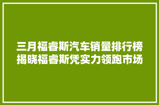 三月福睿斯汽车销量排行榜揭晓福睿斯凭实力领跑市场