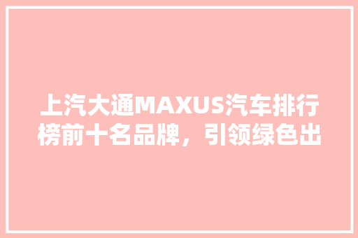 上汽大通MAXUS汽车排行榜前十名品牌，引领绿色出行新潮流
