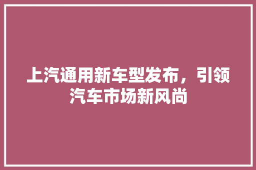 上汽通用新车型发布，引领汽车市场新风尚