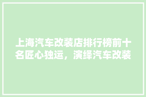 上海汽车改装店排行榜前十名匠心独运，演绎汽车改装新篇章
