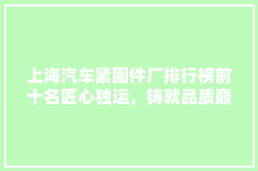上海汽车紧固件厂排行榜前十名匠心独运，铸就品质巅峰
