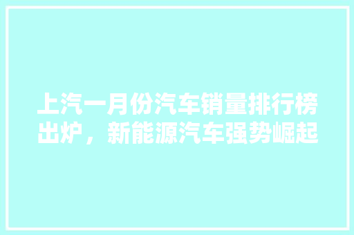 上汽一月份汽车销量排行榜出炉，新能源汽车强势崛起