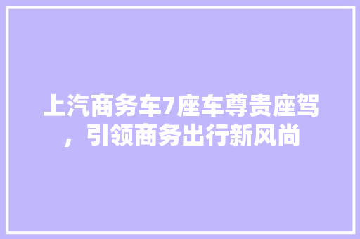 上汽商务车7座车尊贵座驾，引领商务出行新风尚